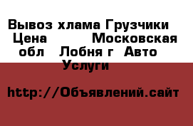 Вывоз хлама Грузчики  › Цена ­ 300 - Московская обл., Лобня г. Авто » Услуги   